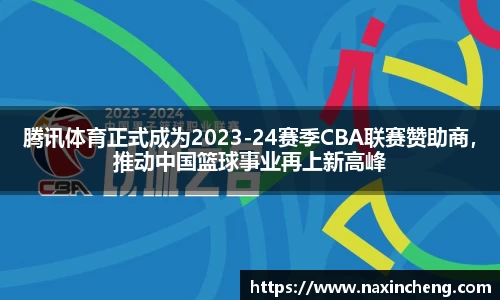 腾讯体育正式成为2023-24赛季CBA联赛赞助商，推动中国篮球事业再上新高峰